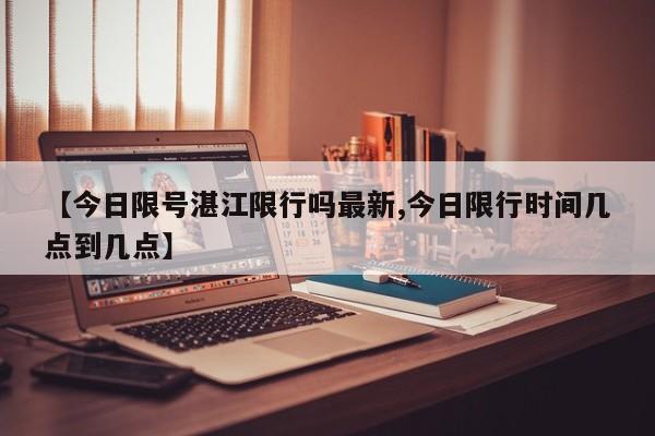 【今日限号湛江限行吗最新,今日限行时间几点到几点】