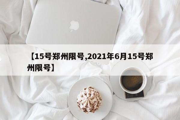 【15号郑州限号,2021年6月15号郑州限号】