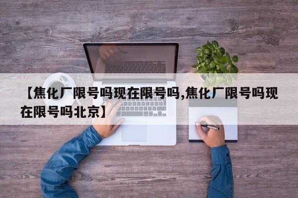 【焦化厂限号吗现在限号吗,焦化厂限号吗现在限号吗北京】