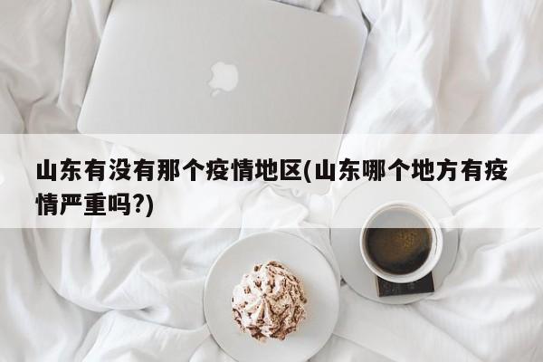 山东有没有那个疫情地区(山东哪个地方有疫情严重吗?)