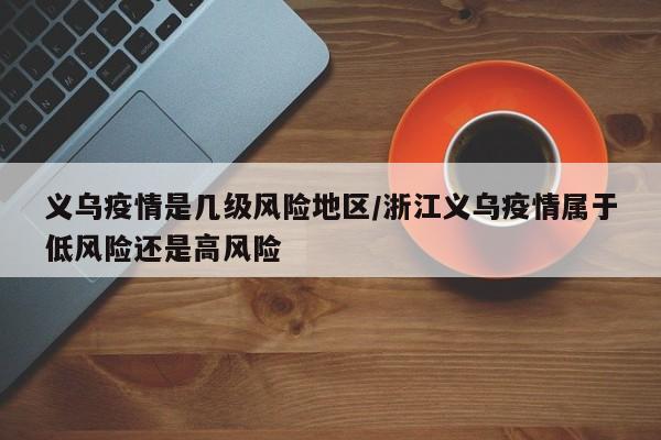 义乌疫情是几级风险地区/浙江义乌疫情属于低风险还是高风险