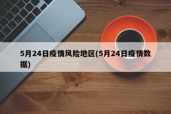 5月24日疫情风险地区(5月24日疫情数据)