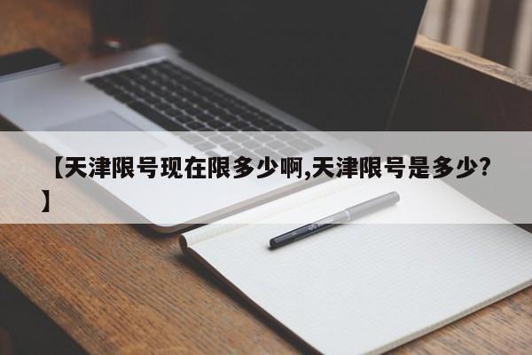 【天津限号现在限多少啊,天津限号是多少?】