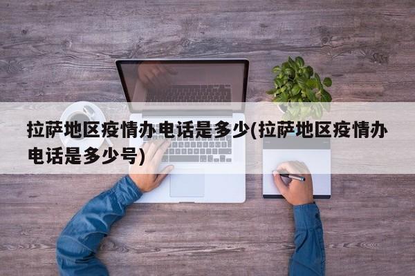拉萨地区疫情办电话是多少(拉萨地区疫情办电话是多少号)
