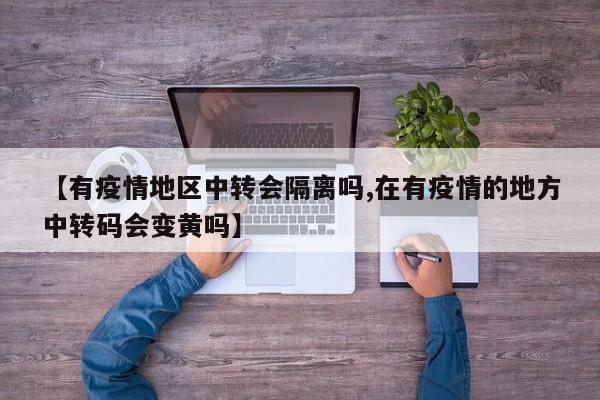 【有疫情地区中转会隔离吗,在有疫情的地方中转码会变黄吗】