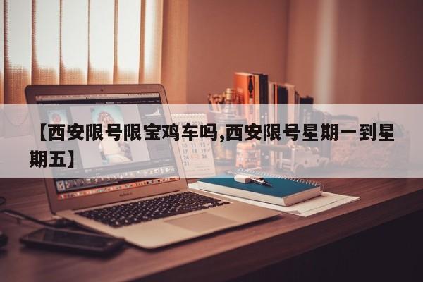 【西安限号限宝鸡车吗,西安限号星期一到星期五】