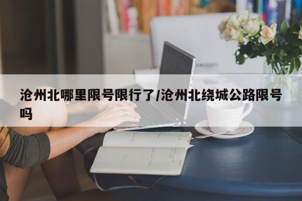 沧州北哪里限号限行了/沧州北绕城公路限号吗