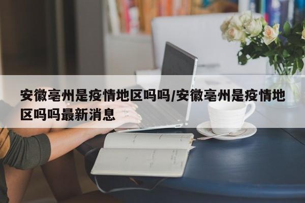安徽亳州是疫情地区吗吗/安徽亳州是疫情地区吗吗最新消息