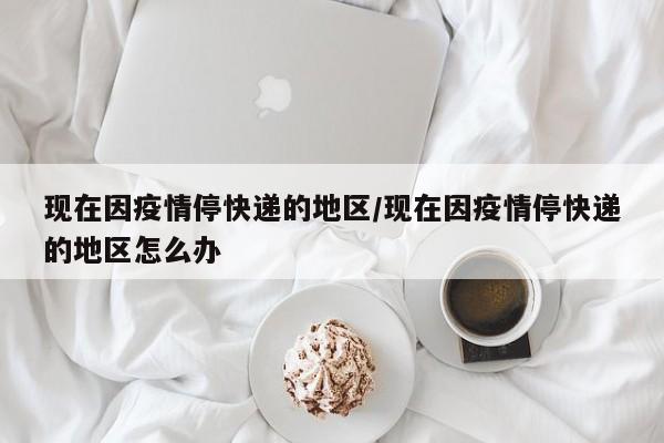 现在因疫情停快递的地区/现在因疫情停快递的地区怎么办