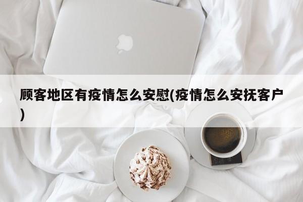 顾客地区有疫情怎么安慰(疫情怎么安抚客户)