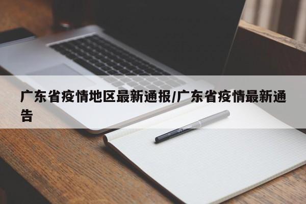 广东省疫情地区最新通报/广东省疫情最新通告