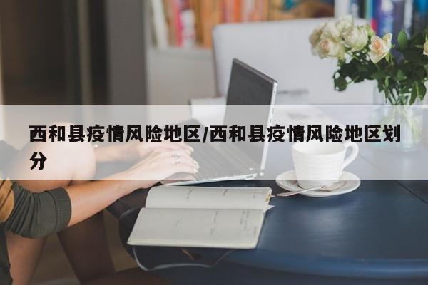 西和县疫情风险地区/西和县疫情风险地区划分