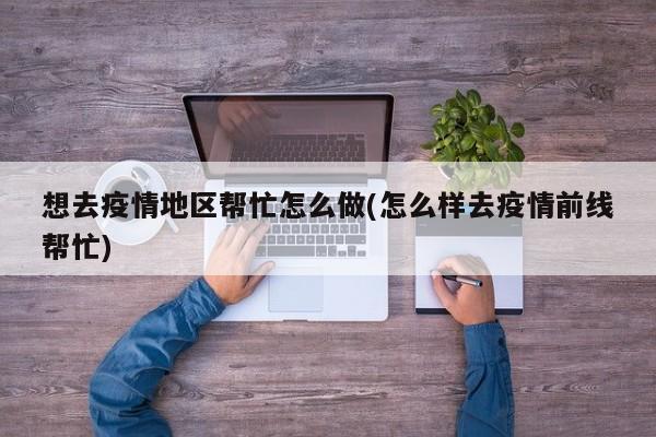 想去疫情地区帮忙怎么做(怎么样去疫情前线帮忙)