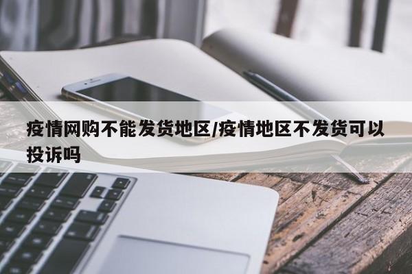疫情网购不能发货地区/疫情地区不发货可以投诉吗