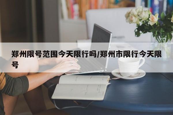 郑州限号范围今天限行吗/郑州市限行今天限号