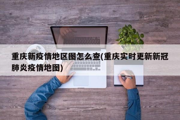 重庆新疫情地区图怎么查(重庆实时更新新冠肺炎疫情地图)