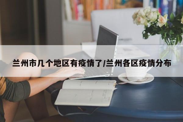 兰州市几个地区有疫情了/兰州各区疫情分布