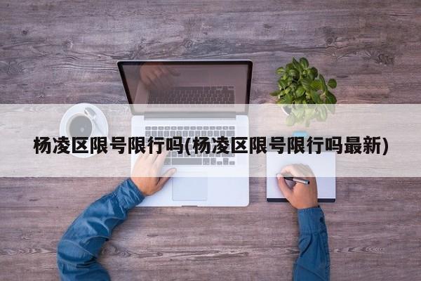 杨凌区限号限行吗(杨凌区限号限行吗最新)
