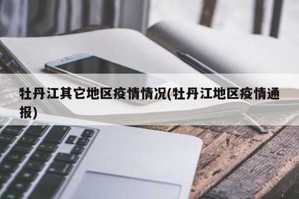 牡丹江其它地区疫情情况(牡丹江地区疫情通报)