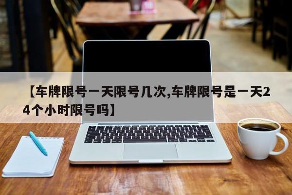 【车牌限号一天限号几次,车牌限号是一天24个小时限号吗】