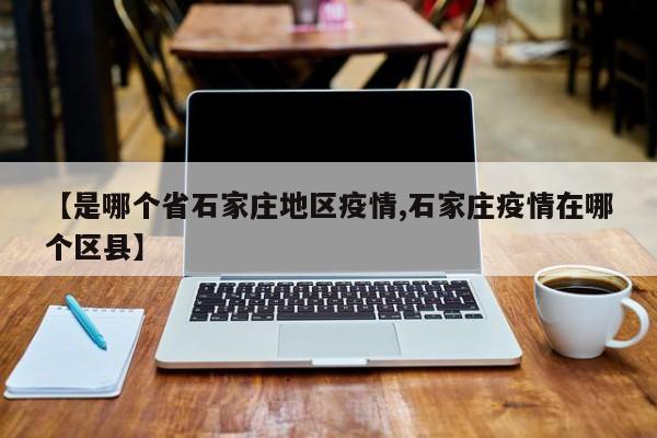 【是哪个省石家庄地区疫情,石家庄疫情在哪个区县】
