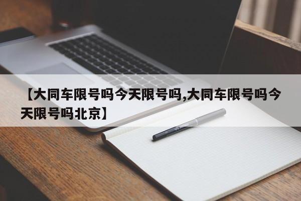 【大同车限号吗今天限号吗,大同车限号吗今天限号吗北京】