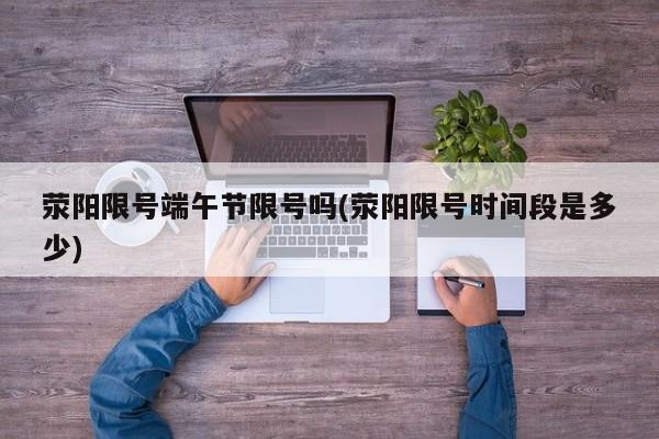 荥阳限号端午节限号吗(荥阳限号时间段是多少)