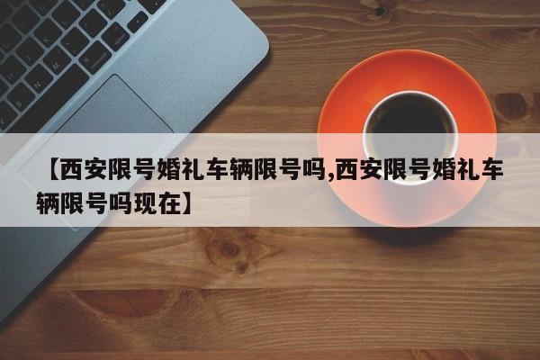 【西安限号婚礼车辆限号吗,西安限号婚礼车辆限号吗现在】