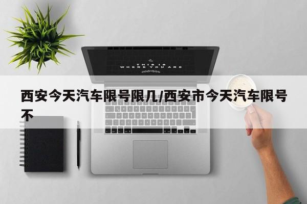 西安今天汽车限号限几/西安市今天汽车限号不