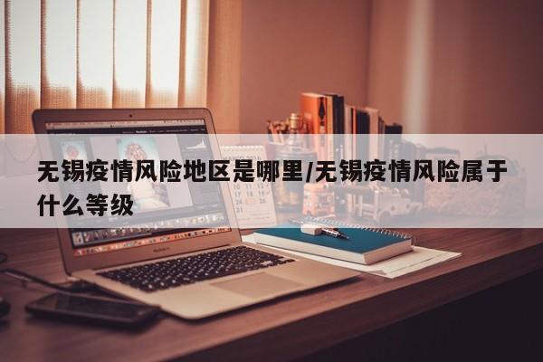 无锡疫情风险地区是哪里/无锡疫情风险属于什么等级