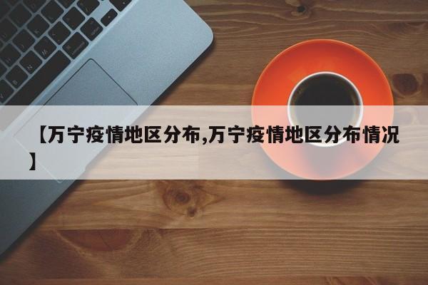【万宁疫情地区分布,万宁疫情地区分布情况】