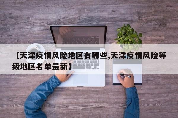 【天津疫情风险地区有哪些,天津疫情风险等级地区名单最新】
