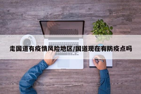 走国道有疫情风险地区/国道现在有防疫点吗