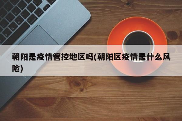 朝阳是疫情管控地区吗(朝阳区疫情是什么风险)
