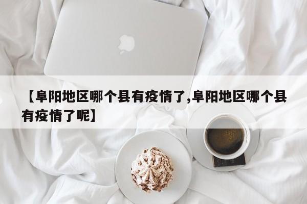 【阜阳地区哪个县有疫情了,阜阳地区哪个县有疫情了呢】