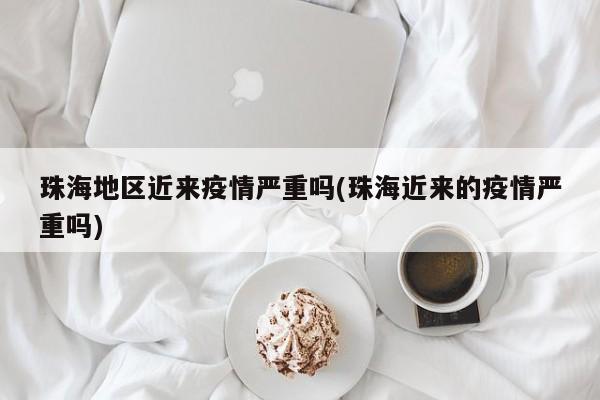 珠海地区近来疫情严重吗(珠海近来的疫情严重吗)