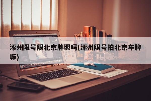 涿州限号限北京牌照吗(涿州限号拍北京车牌嘛)