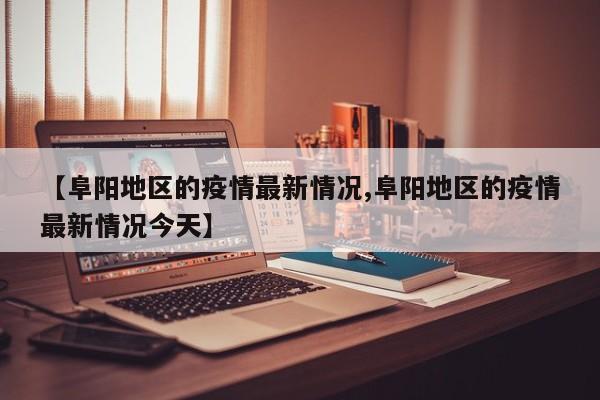 【阜阳地区的疫情最新情况,阜阳地区的疫情最新情况今天】