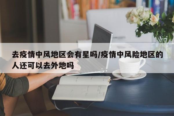 去疫情中风地区会有星吗/疫情中风险地区的人还可以去外地吗