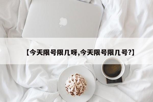 【今天限号限几呀,今天限号限几号?】
