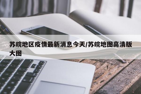 苏皖地区疫情最新消息今天/苏皖地图高清版大图