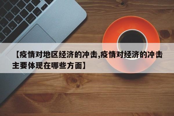 【疫情对地区经济的冲击,疫情对经济的冲击主要体现在哪些方面】
