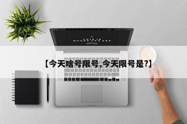 【今天啥号限号,今天限号是?】