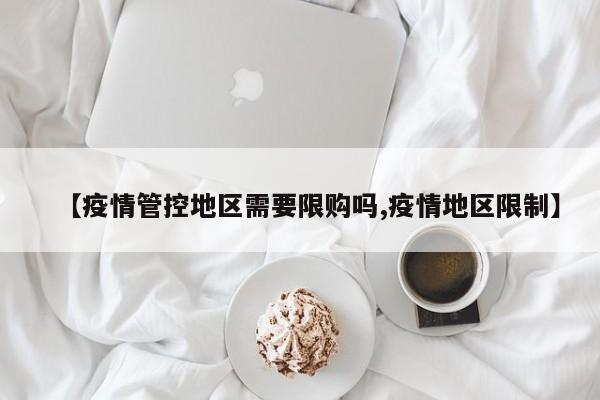 【疫情管控地区需要限购吗,疫情地区限制】