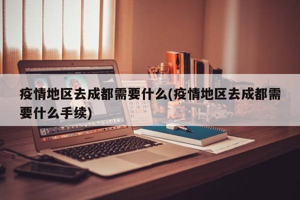 疫情地区去成都需要什么(疫情地区去成都需要什么手续)