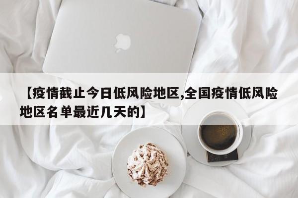 【疫情截止今日低风险地区,全国疫情低风险地区名单最近几天的】