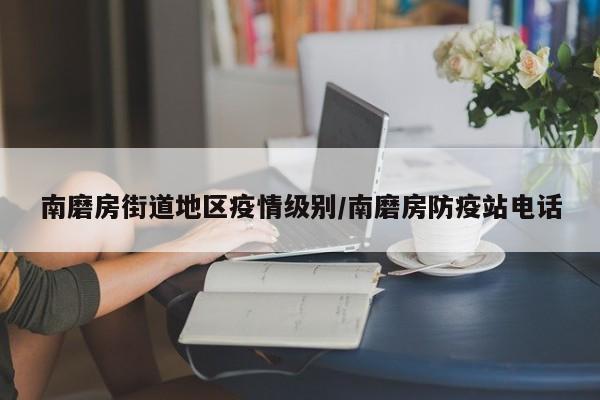 南磨房街道地区疫情级别/南磨房防疫站电话