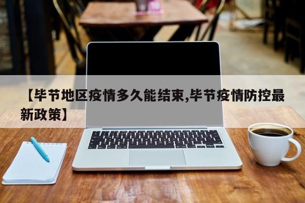 【毕节地区疫情多久能结束,毕节疫情防控最新政策】