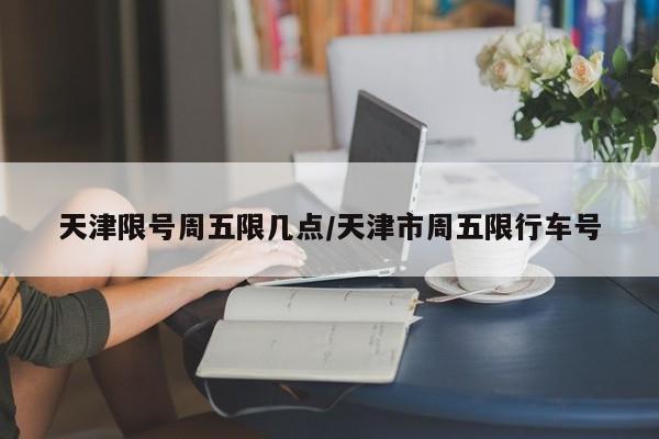 天津限号周五限几点/天津市周五限行车号