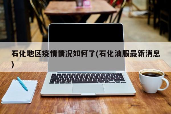 石化地区疫情情况如何了(石化油服最新消息)